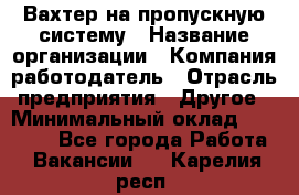 Вахтер на пропускную систему › Название организации ­ Компания-работодатель › Отрасль предприятия ­ Другое › Минимальный оклад ­ 15 000 - Все города Работа » Вакансии   . Карелия респ.